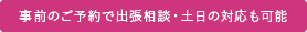 事前のご予約で出張相談・土日の対応も可能